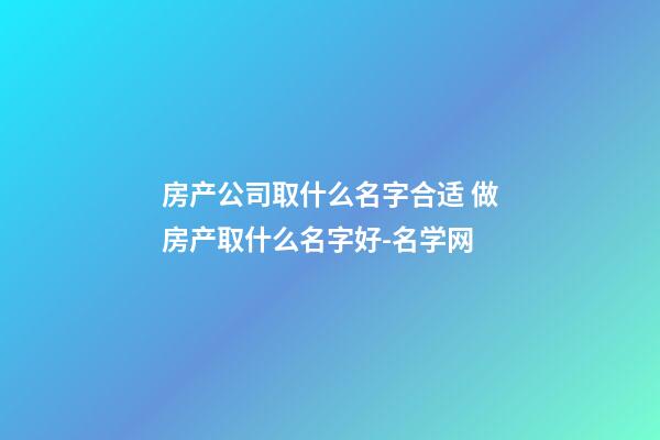 房产公司取什么名字合适 做房产取什么名字好-名学网-第1张-公司起名-玄机派